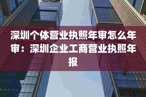 深圳个体营业执照年审怎么年审：深圳企业工商营业执照年报