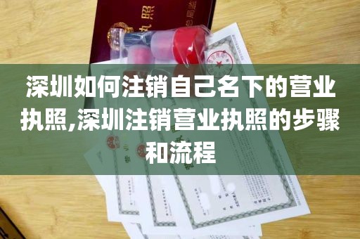 深圳如何注销自己名下的营业执照,深圳注销营业执照的步骤和流程