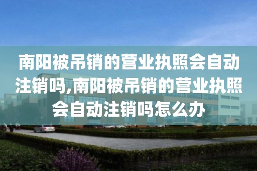 南阳被吊销的营业执照会自动注销吗,南阳被吊销的营业执照会自动注销吗怎么办