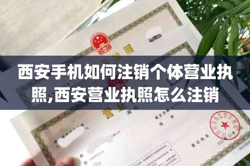 西安手机如何注销个体营业执照,西安营业执照怎么注销