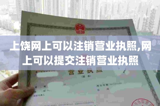 上饶网上可以注销营业执照,网上可以提交注销营业执照