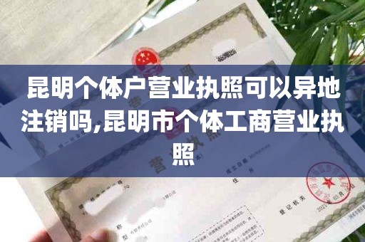 昆明个体户营业执照可以异地注销吗,昆明市个体工商营业执照