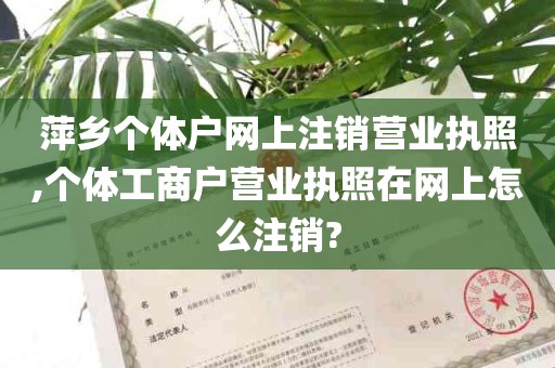 萍乡个体户网上注销营业执照,个体工商户营业执照在网上怎么注销?