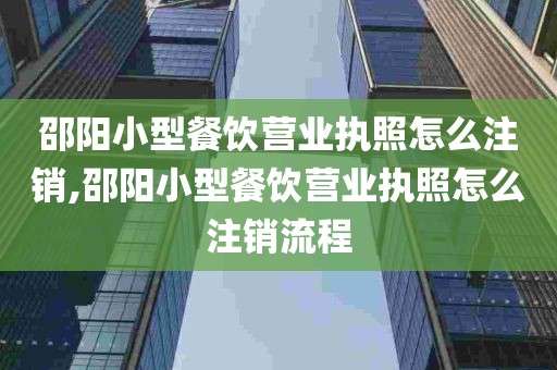 邵阳小型餐饮营业执照怎么注销,邵阳小型餐饮营业执照怎么注销流程