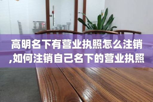 高明名下有营业执照怎么注销,如何注销自己名下的营业执照