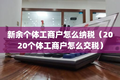 新余个体工商户怎么纳税（2020个体工商户怎么交税）