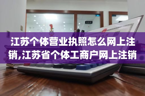 江苏个体营业执照怎么网上注销,江苏省个体工商户网上注销