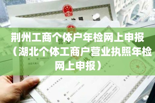 荆州工商个体户年检网上申报（湖北个体工商户营业执照年检网上申报）