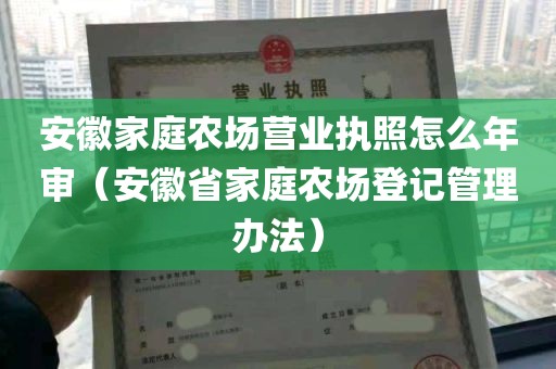 安徽家庭农场营业执照怎么年审（安徽省家庭农场登记管理办法）