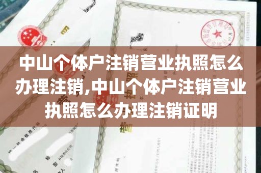 中山个体户注销营业执照怎么办理注销,中山个体户注销营业执照怎么办理注销证明