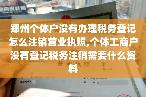 郑州个体户没有办理税务登记怎么注销营业执照,个体工商户没有登记税务注销需要什么资料