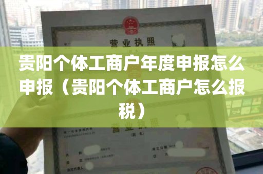 贵阳个体工商户年度申报怎么申报（贵阳个体工商户怎么报税）