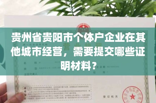 贵州省贵阳市个体户企业在其他城市经营，需要提交哪些证明材料？