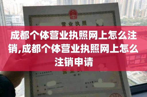 成都个体营业执照网上怎么注销,成都个体营业执照网上怎么注销申请