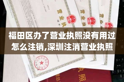 福田区办了营业执照没有用过怎么注销,深圳注消营业执照