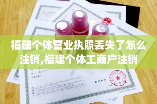 福建个体营业执照丢失了怎么注销,福建个体工商户注销