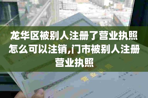 龙华区被别人注册了营业执照怎么可以注销,门市被别人注册营业执照