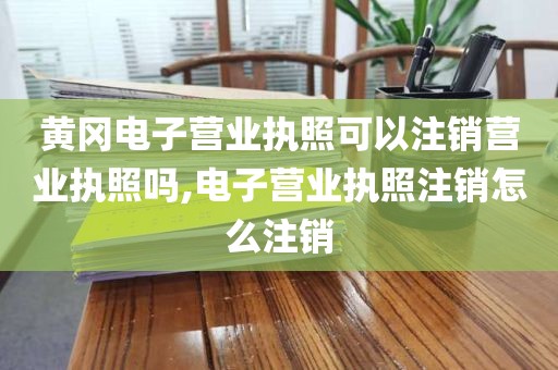 黄冈电子营业执照可以注销营业执照吗,电子营业执照注销怎么注销