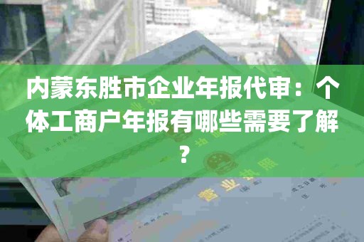 内蒙东胜市企业年报代审：个体工商户年报有哪些需要了解？