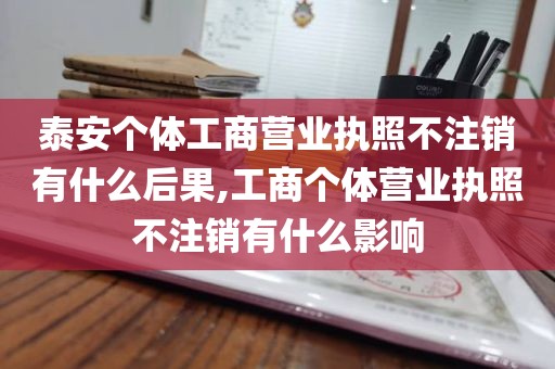 泰安个体工商营业执照不注销有什么后果,工商个体营业执照不注销有什么影响