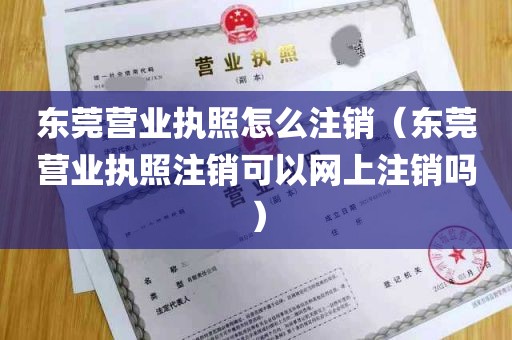 东莞营业执照怎么注销（东莞营业执照注销可以网上注销吗）