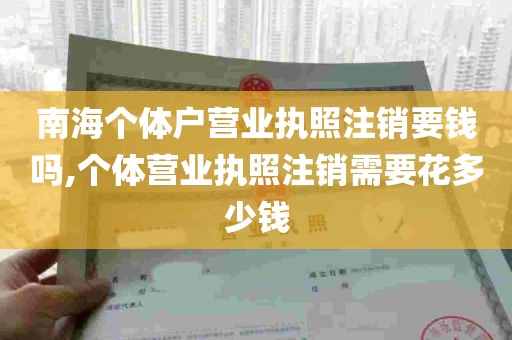 南海个体户营业执照注销要钱吗,个体营业执照注销需要花多少钱