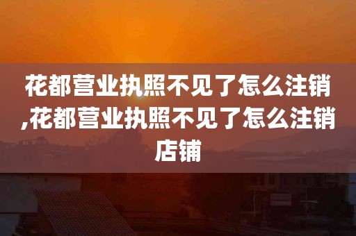 花都营业执照不见了怎么注销,花都营业执照不见了怎么注销店铺