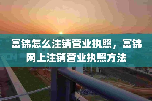 富锦怎么注销营业执照，富锦网上注销营业执照方法