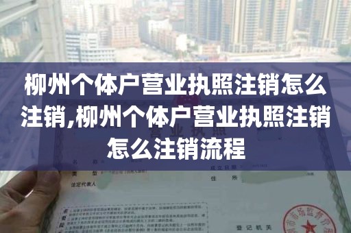 柳州个体户营业执照注销怎么注销,柳州个体户营业执照注销怎么注销流程