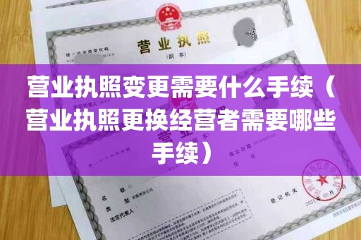 营业执照变更需要什么手续（营业执照更换经营者需要哪些手续）