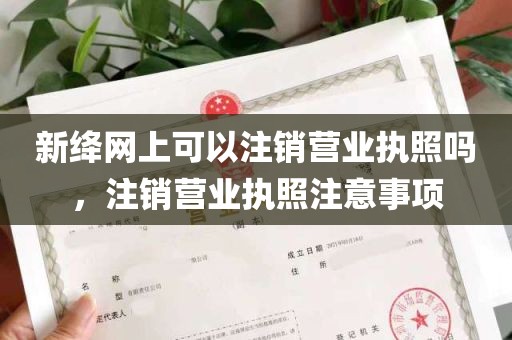 新绛网上可以注销营业执照吗，注销营业执照注意事项