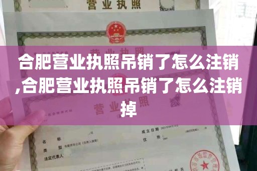 合肥营业执照吊销了怎么注销,合肥营业执照吊销了怎么注销掉