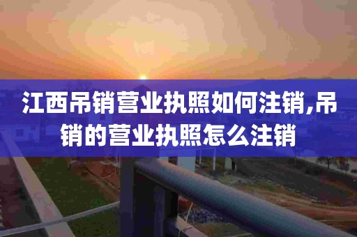 江西吊销营业执照如何注销,吊销的营业执照怎么注销