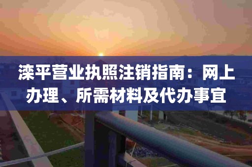 滦平营业执照注销指南：网上办理、所需材料及代办事宜