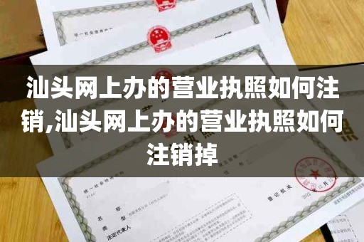 汕头网上办的营业执照如何注销,汕头网上办的营业执照如何注销掉