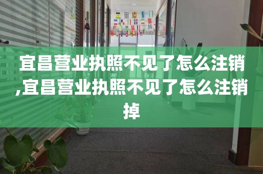 宜昌营业执照不见了怎么注销,宜昌营业执照不见了怎么注销掉