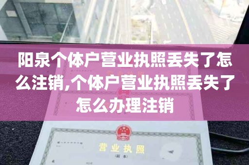 阳泉个体户营业执照丢失了怎么注销,个体户营业执照丢失了怎么办理注销