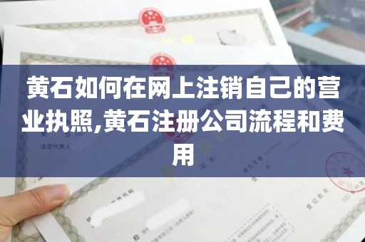 黄石如何在网上注销自己的营业执照,黄石注册公司流程和费用