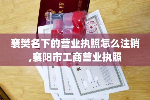 襄樊名下的营业执照怎么注销,襄阳市工商营业执照