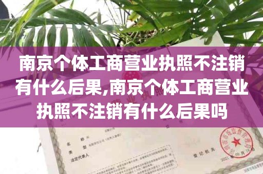 南京个体工商营业执照不注销有什么后果,南京个体工商营业执照不注销有什么后果吗