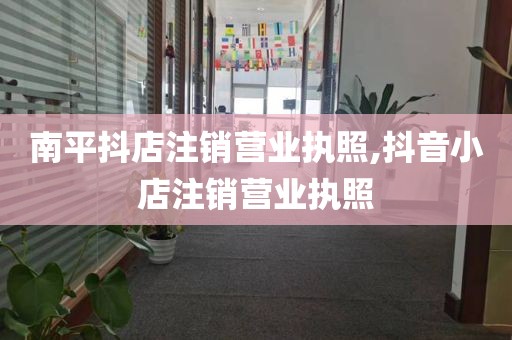 南平抖店注销营业执照,抖音小店注销营业执照