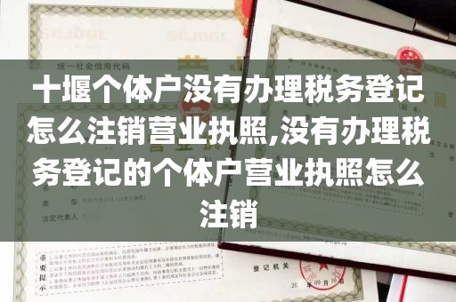 十堰个体户没有办理税务登记怎么注销营业执照,没有办理税务登记的个体户营业执照怎么注销