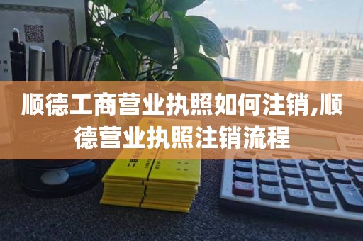 顺德工商营业执照如何注销,顺德营业执照注销流程