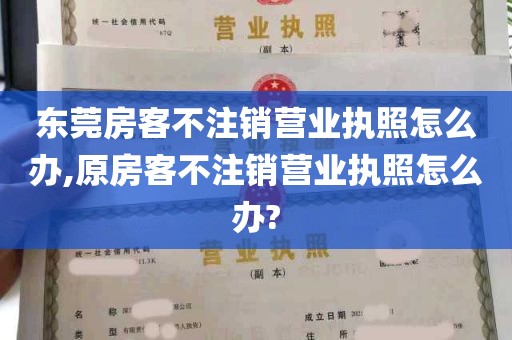 东莞房客不注销营业执照怎么办,原房客不注销营业执照怎么办?