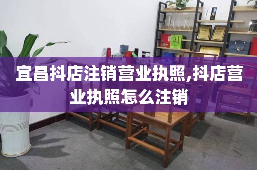 宜昌抖店注销营业执照,抖店营业执照怎么注销