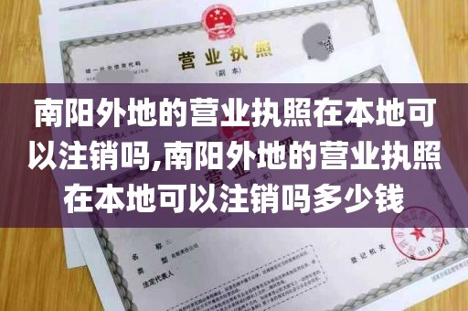 南阳外地的营业执照在本地可以注销吗,南阳外地的营业执照在本地可以注销吗多少钱