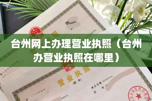 台州网上办理营业执照（台州办营业执照在哪里）