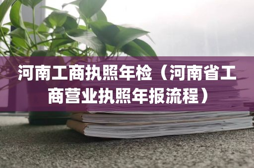 河南工商执照年检（河南省工商营业执照年报流程）