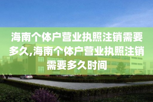 海南个体户营业执照注销需要多久,海南个体户营业执照注销需要多久时间