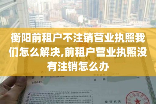 衡阳前租户不注销营业执照我们怎么解决,前租户营业执照没有注销怎么办